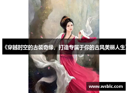 《穿越时空的古装奇缘，打造专属于你的古风美丽人生》